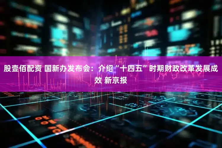 股壹佰配资 国新办发布会：介绍“十四五”时期财政改革发展成效 新京报