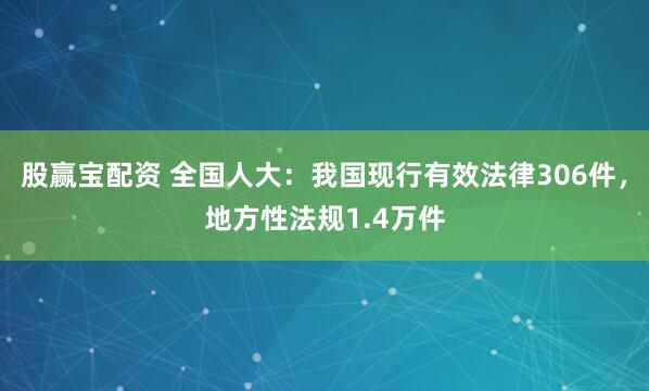 股赢宝配资 全国人大：我国现行有效法律306件，地方性法规1.4万件