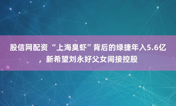 股信网配资 “上海臭虾”背后的绿捷年入5.6亿，新希望刘永好父女间接控股