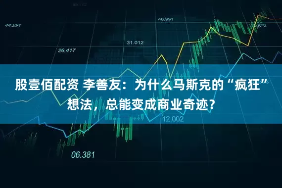 股壹佰配资 李善友：为什么马斯克的“疯狂”想法，总能变成商业奇迹？