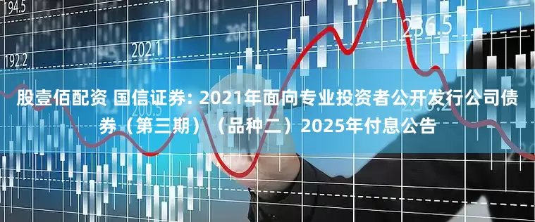 股壹佰配资 国信证券: 2021年面向专业投资者公开发行公司债券(第三期)(品种二)2025年付息公告