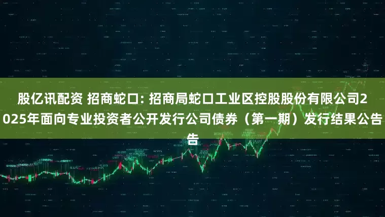 股亿讯配资 招商蛇口: 招商局蛇口工业区控股股份有限公司2025年面向专业投资者公开发行公司债券(第一期)发行结果公告