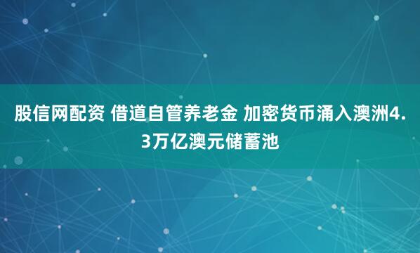 股信网配资 借道自管养老金 加密货币涌入澳洲4.3万亿澳元储蓄池