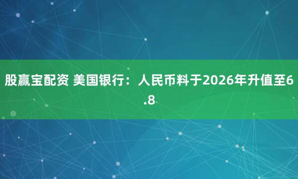 股赢宝配资 美国银行：人民币料于2026年升值至6.8